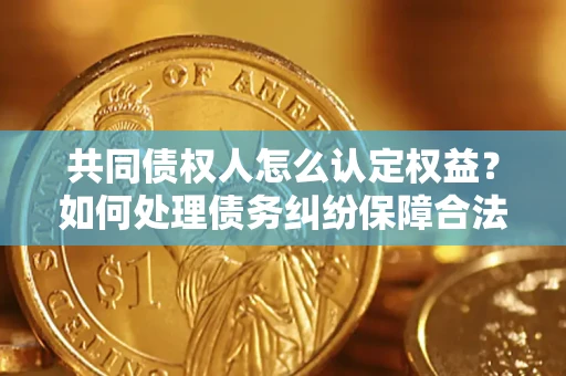 武汉共同债权人怎么认定权益？如何处理债务纠纷保障合法权益？