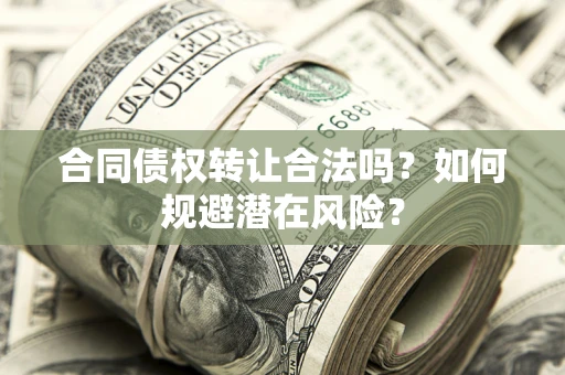 武汉合同债权转让合法吗？如何规避潜在风险？