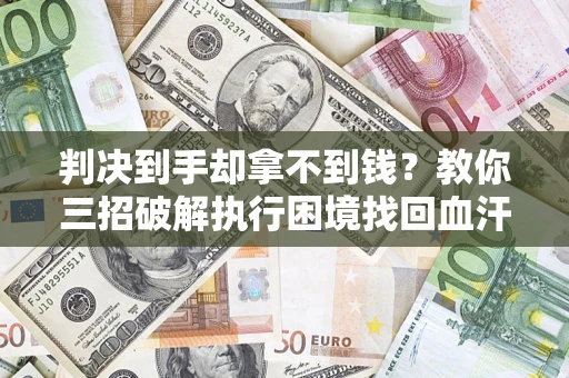 武汉判决到手却拿不到钱？教你三招破解执行困境找回血汗钱