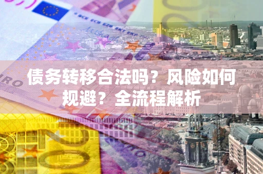 武汉债务转移合法吗？风险如何规避？全流程解析