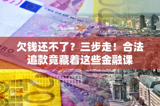 武汉欠钱还不了？三步走！合法追款竟藏着这些金融课