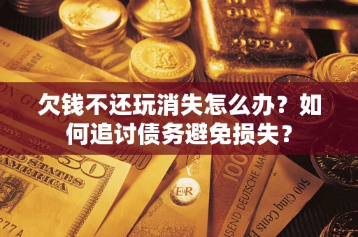 武汉欠钱不还玩消失怎么办？如何追讨债务避免损失？