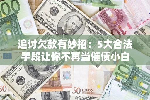 武汉追讨欠款有妙招：5大合法手段让你不再当催债小白
