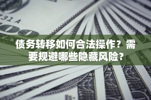 武汉债务转移如何合法操作？需要规避哪些隐藏风险？