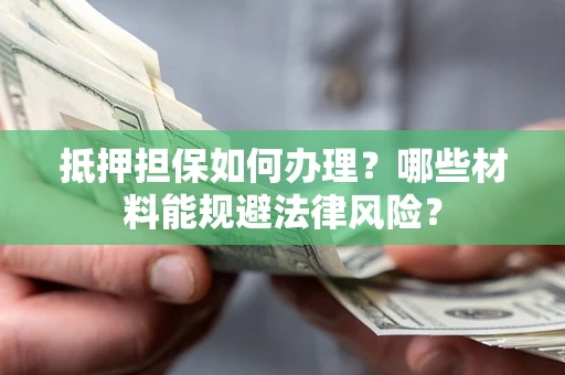 武汉抵押担保如何办理？哪些材料能规避法律风险？
