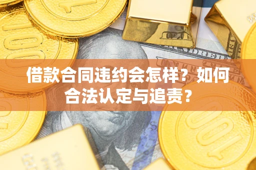 武汉借款合同违约会怎样？如何合法认定与追责？