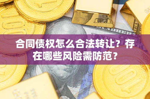 武汉合同债权怎么合法转让？存在哪些风险需防范？