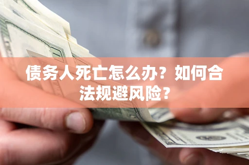武汉债务人死亡怎么办？如何合法规避风险？