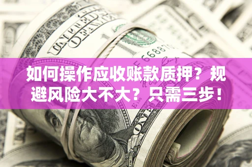 武汉如何操作应收账款质押？规避风险大不大？只需三步！