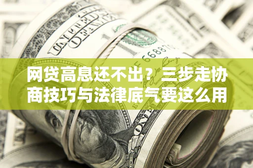 武汉网贷高息还不出？三步走协商技巧与法律底气要这么用