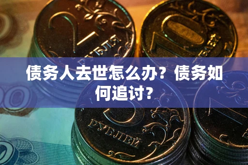 武汉债务人去世怎么办？债务如何追讨？