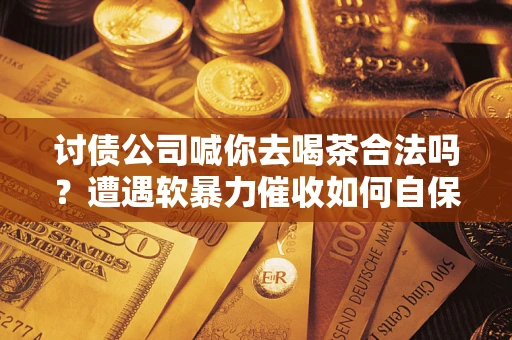 武汉讨债公司喊你去喝茶合法吗？遭遇软暴力催收如何自保？