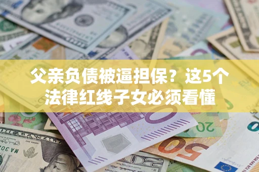 武汉父亲负债被逼担保？这5个法律红线子女必须看懂