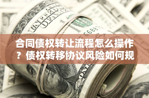 武汉合同债权转让流程怎么操作？债权转移协议风险如何规避？