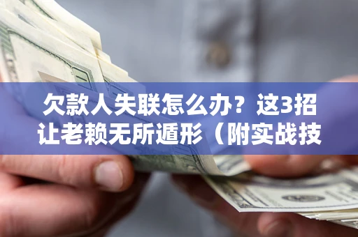 武汉欠款人失联怎么办？这3招让老赖无所遁形（附实战技巧）