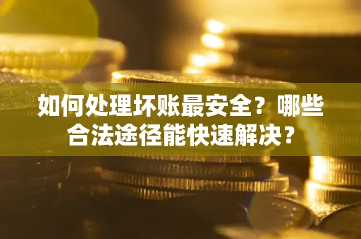 武汉如何处理坏账最安全？哪些合法途径能快速解决？