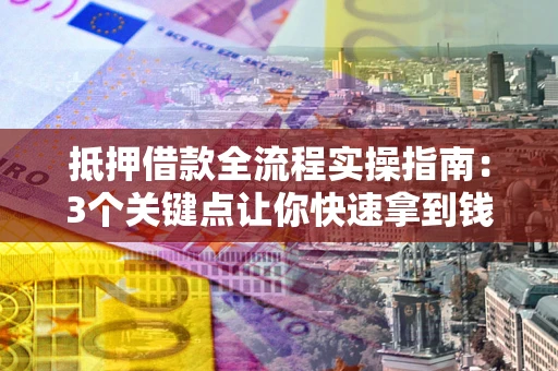 武汉抵押借款全流程实操指南：3个关键点让你快速拿到钱