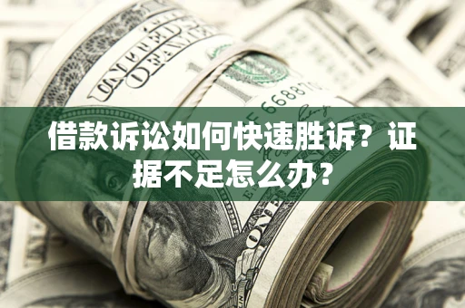 武汉借款诉讼如何快速胜诉？证据不足怎么办？