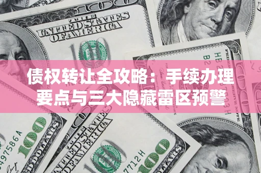 武汉债权转让全攻略：手续办理要点与三大隐藏雷区预警