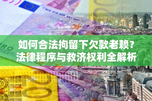武汉如何合法拘留下欠款老赖？法律程序与救济权利全解析