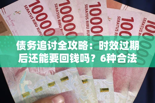武汉债务追讨全攻略：时效过期后还能要回钱吗？6种合法手段助你维权
