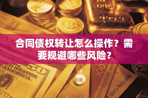 武汉合同债权转让怎么操作？需要规避哪些风险？