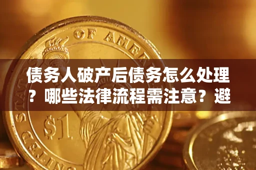 武汉债务人破产后债务怎么处理？哪些法律流程需注意？避免踩坑指南