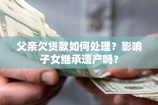 武汉父亲欠贷款如何处理?影响子女继承遗产吗? 武汉父亲欠贷款如何处理?影响子女继承遗产吗?