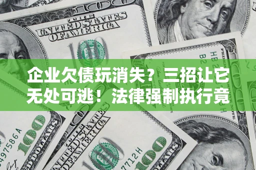 武汉企业欠债玩消失？三招让它无处可逃！法律强制执行竟比讨债公司还狠？
