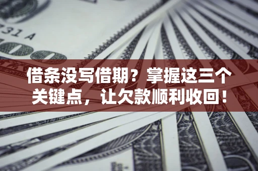 武汉借条没写借期？掌握这三个关键点，让欠款顺利收回！