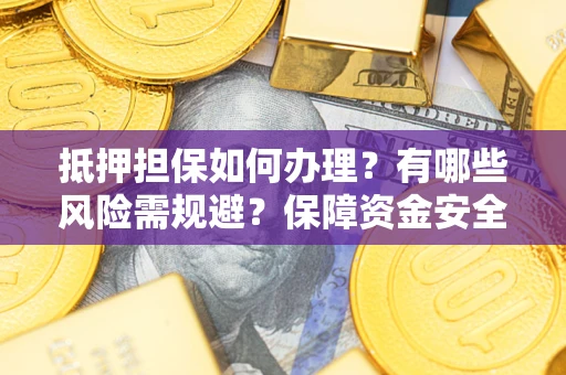 武汉抵押担保如何办理？有哪些风险需规避？保障资金安全