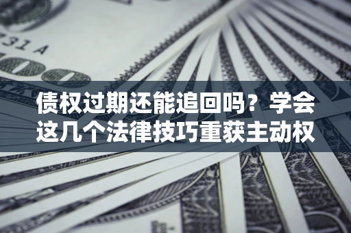 武汉债权过期还能追回吗？学会这几个法律技巧重获主动权