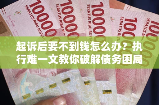 武汉起诉后要不到钱怎么办？执行难一文教你破解债务困局