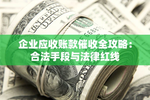 武汉企业应收账款催收全攻略：合法手段与法律红线