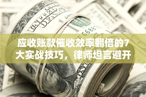 武汉应收账款催收效率翻倍的7大实战技巧，律师坦言避开这些法律雷区最关键