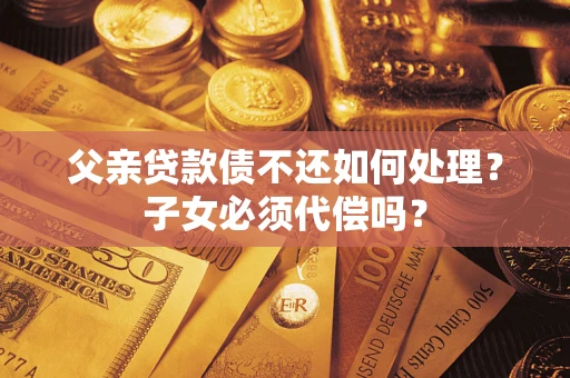 武汉父亲贷款债不还如何处理？子女必须代偿吗？