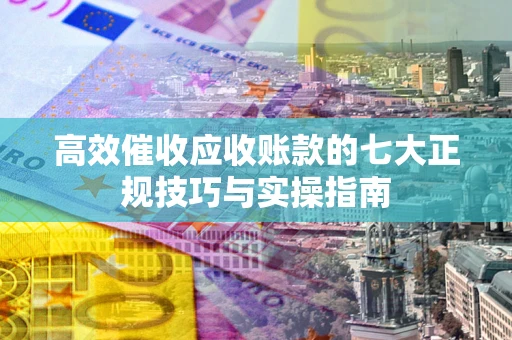 武汉高效催收应收账款的七大正规技巧与实操指南