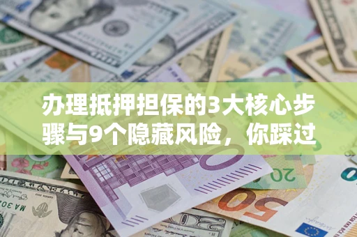 武汉办理抵押担保的3大核心步骤与9个隐藏风险，你踩过哪个坑？