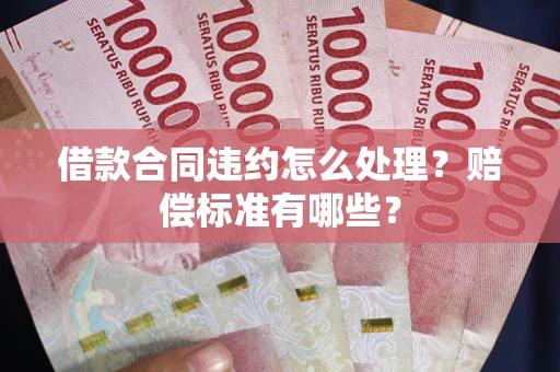 武汉借款合同违约怎么处理？赔偿标准有哪些？
