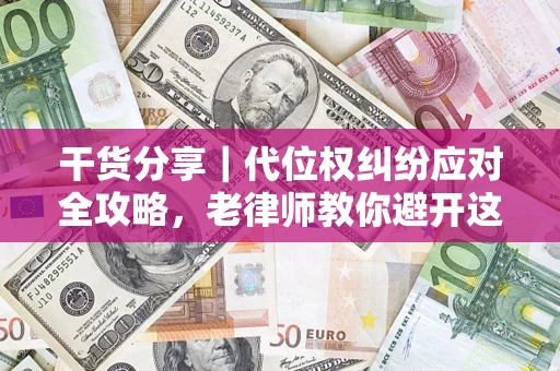 武汉干货分享｜代位权纠纷应对全攻略，老律师教你避开这5大雷区