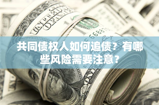 武汉共同债权人如何追债？有哪些风险需要注意？