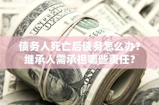 武汉债务人死亡后债务怎么办？继承人需承担哪些责任？