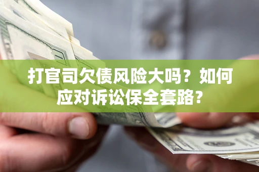 武汉打官司欠债风险大吗？如何应对诉讼保全套路？