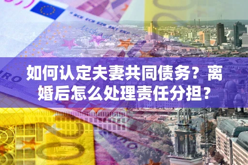 武汉如何认定夫妻共同债务？离婚后怎么处理责任分担？