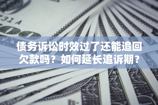 武汉债务诉讼时效过了还能追回欠款吗？如何延长追诉期？