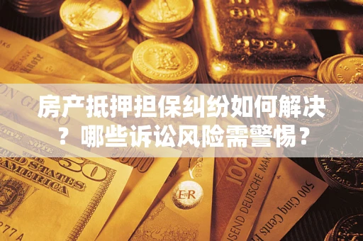 武汉房产抵押担保纠纷如何解决？哪些诉讼风险需警惕？