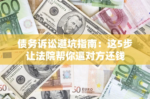 武汉债务诉讼避坑指南：这5步让法院帮你逼对方还钱