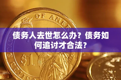 武汉债务人去世怎么办？债务如何追讨才合法？