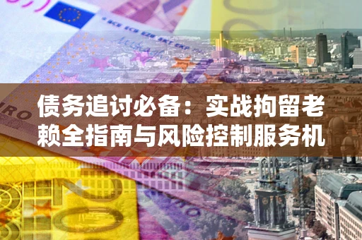 武汉债务追讨必备：实战拘留老赖全指南与风险控制服务机构推荐