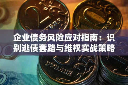 武汉企业债务风险应对指南：识别逃债套路与维权实战策略